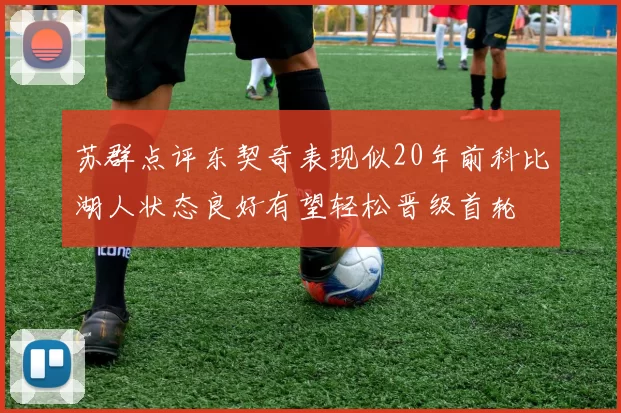 苏群点评东契奇表现似20年前科比湖人状态良好有望轻松晋级首轮