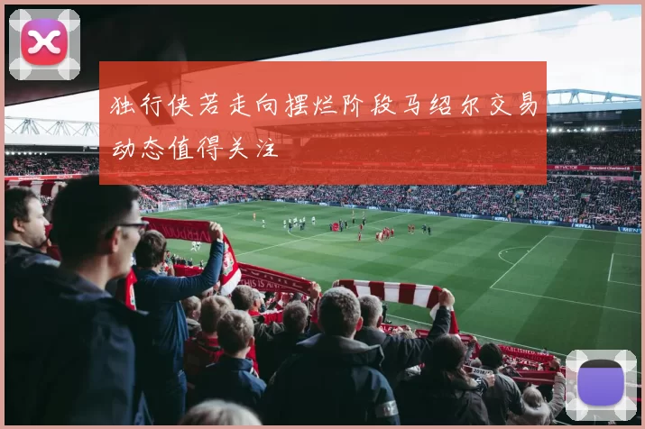 独行侠若走向摆烂阶段马绍尔交易动态值得关注