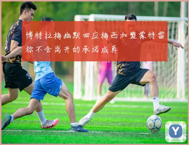 博特拉梅幽默回应梅西加盟蒙特雷称不会离开的承诺成真