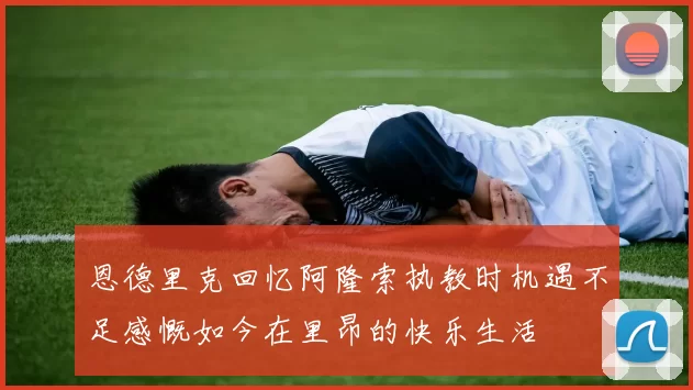 恩德里克回忆阿隆索执教时机遇不足感慨如今在里昂的快乐生活
