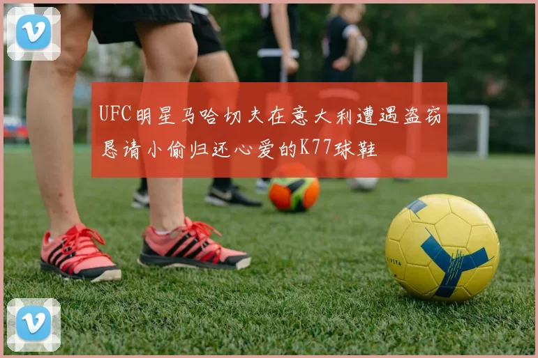 UFC明星马哈切夫在意大利遭遇盗窃恳请小偷归还心爱的K77球鞋