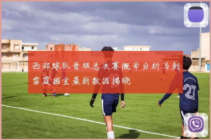 西部球队晋级总决赛概率分析马刺雷霆掘金最新数据揭晓