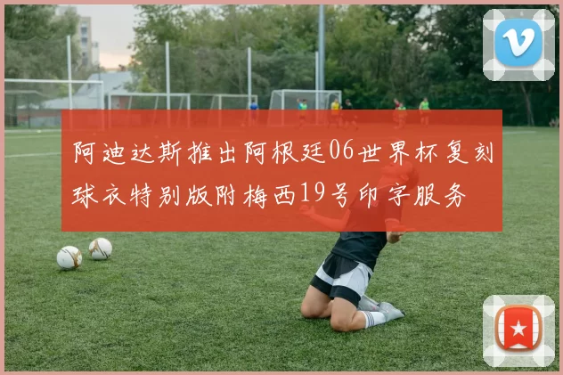 阿迪达斯推出阿根廷06世界杯复刻球衣特别版附梅西19号印字服务