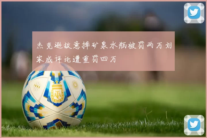 杰克逊故意摔矿泉水瓶被罚两万刘家成评论遭重罚四万