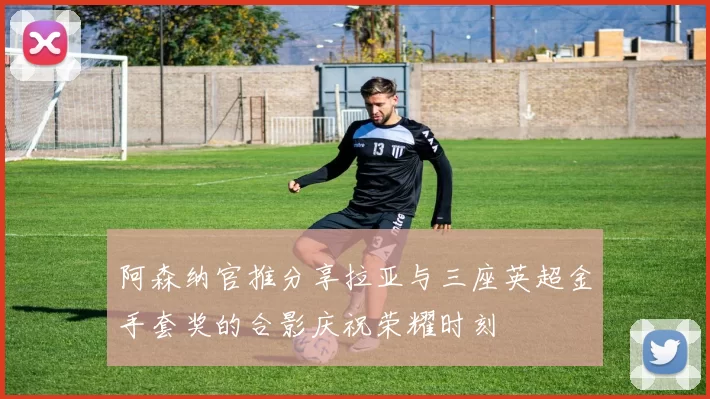 阿森纳官推分享拉亚与三座英超金手套奖的合影庆祝荣耀时刻