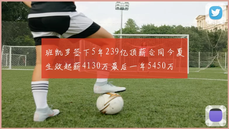 班凯罗签下5年239亿顶薪合同今夏生效起薪4130万最后一年5450万