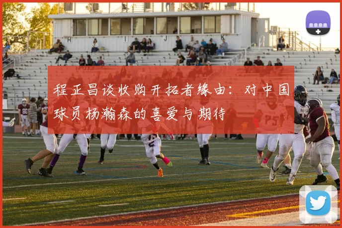 程正昌谈收购开拓者缘由：对中国球员杨瀚森的喜爱与期待
