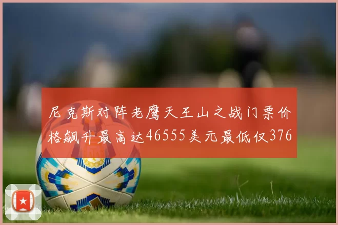 尼克斯对阵老鹰天王山之战门票价格飙升最高达46555美元最低仅376美元