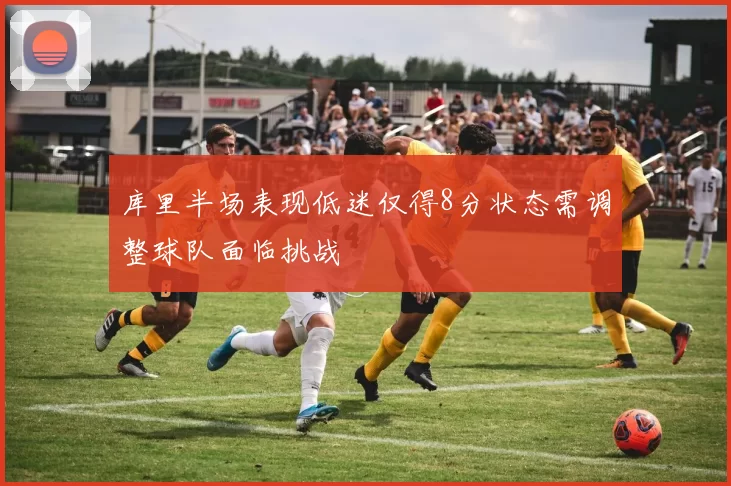 库里半场表现低迷仅得8分状态需调整球队面临挑战