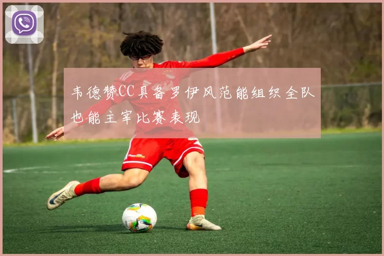 韦德赞CC具备罗伊风范能组织全队也能主宰比赛表现